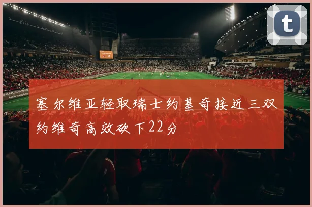 塞尔维亚轻取瑞士约基奇接近三双约维奇高效砍下22分