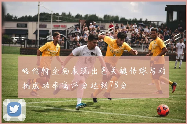 略伦特全场表现出色关键传球与对抗成功率高评分达到78分