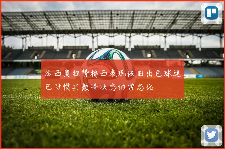 法西奥称赞梅西表现依旧出色球迷已习惯其巅峰状态的常态化