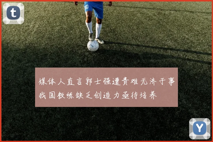 媒体人直言郭士强遭责难无济于事我国教练缺乏创造力亟待培养