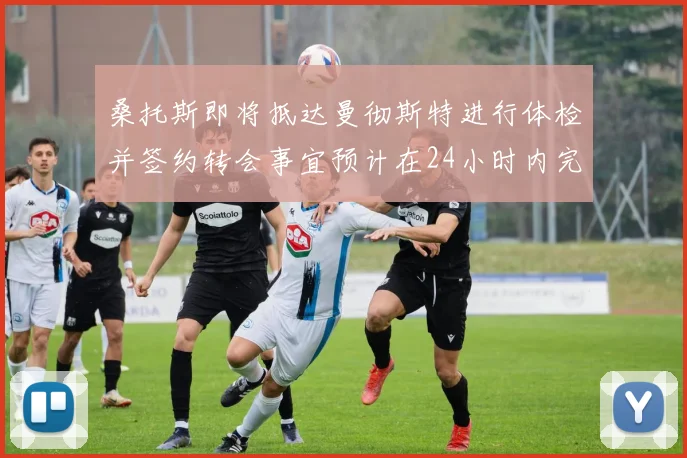 桑托斯即将抵达曼彻斯特进行体检并签约转会事宜预计在24小时内完成