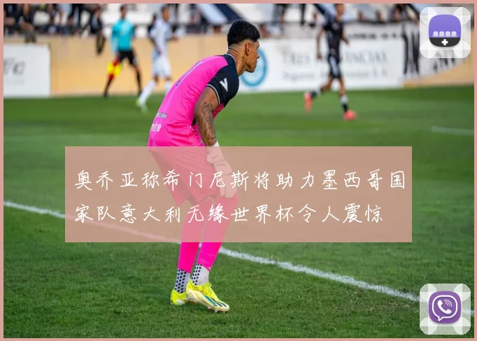 奥乔亚称希门尼斯将助力墨西哥国家队意大利无缘世界杯令人震惊