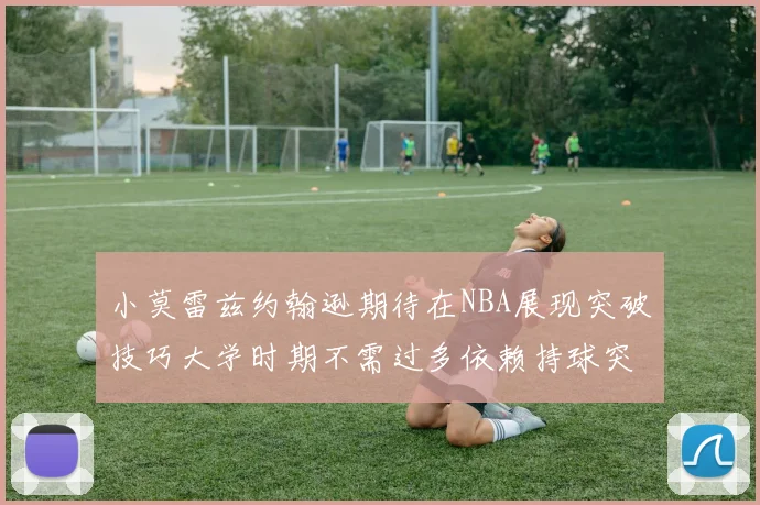 小莫雷兹约翰逊期待在NBA展现突破技巧大学时期不需过多依赖持球突破