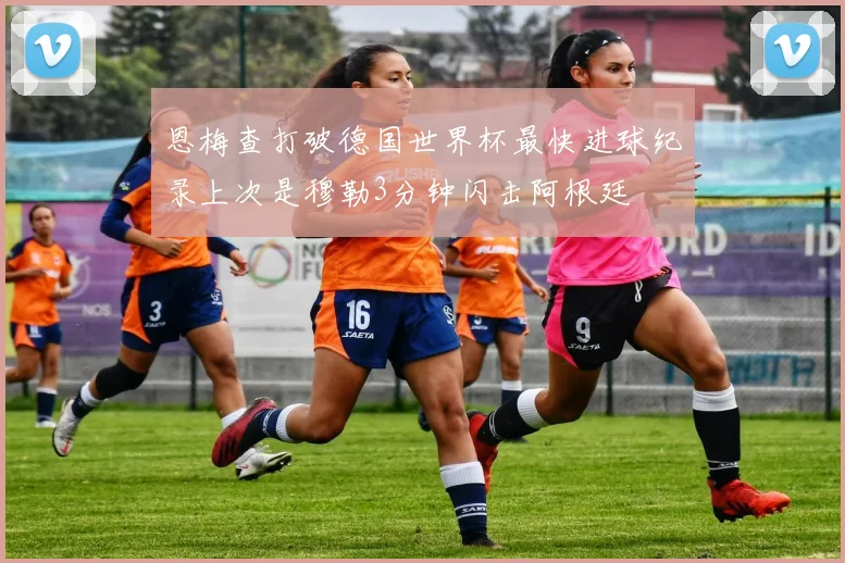 恩梅查打破德国世界杯最快进球纪录上次是穆勒3分钟闪击阿根廷