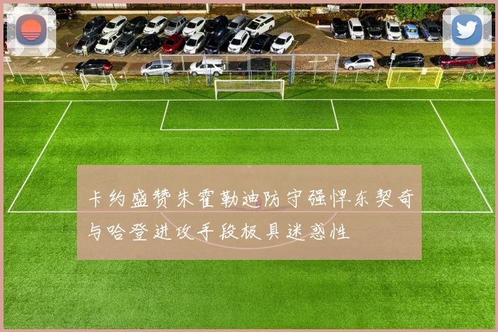 卡约盛赞朱霍勒迪防守强悍东契奇与哈登进攻手段极具迷惑性