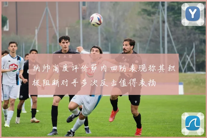 纳帅高度评价萨内回防表现称其积极阻断对手多次反击值得表扬