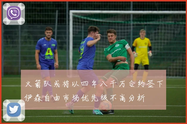 火箭队或将以四年八千万合约签下伊森自由市场优先级不高分析