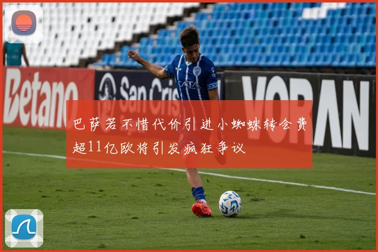 巴萨若不惜代价引进小蜘蛛转会费超11亿欧将引发疯狂争议
