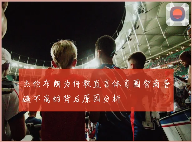 杰伦布朗为何敢直言体育圈智商普遍不高的背后原因分析