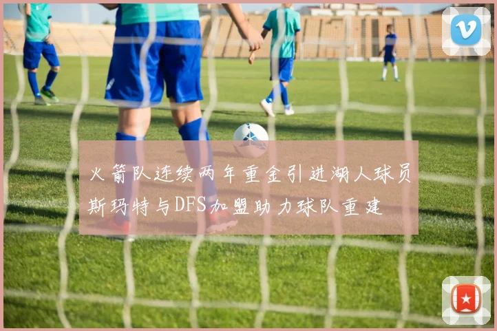 火箭队连续两年重金引进湖人球员斯玛特与DFS加盟助力球队重建