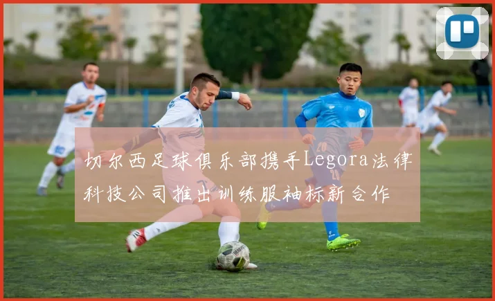切尔西足球俱乐部携手Legora法律科技公司推出训练服袖标新合作