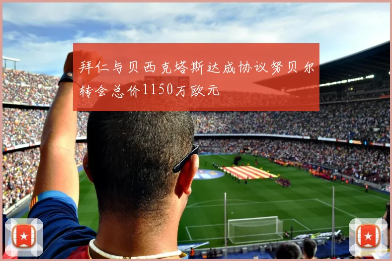 拜仁与贝西克塔斯达成协议努贝尔转会总价1150万欧元