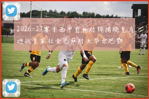 2026-27赛季西甲首轮对阵揭晓皇马迎战皇家社会巴萨对决毕尔巴鄂