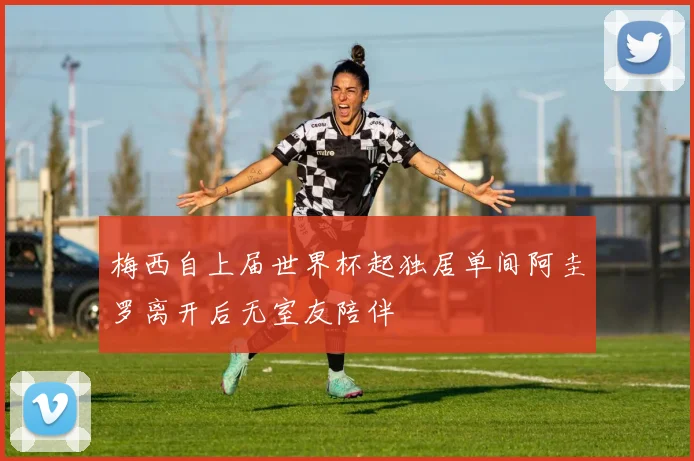梅西自上届世界杯起独居单间阿圭罗离开后无室友陪伴