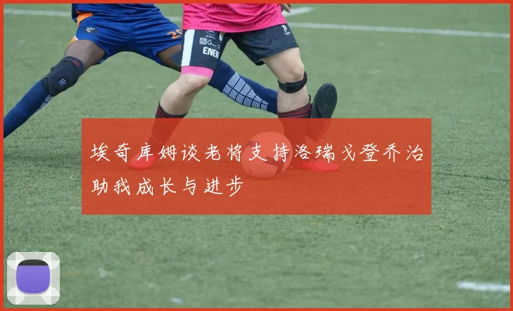 埃奇库姆谈老将支持洛瑞戈登乔治助我成长与进步