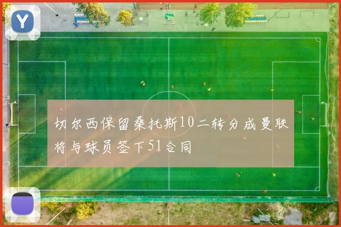 切尔西保留桑托斯10二转分成曼联将与球员签下51合同