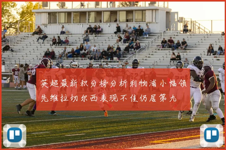 英超最新积分榜分析利物浦小幅领先维拉切尔西表现不佳仍居第九