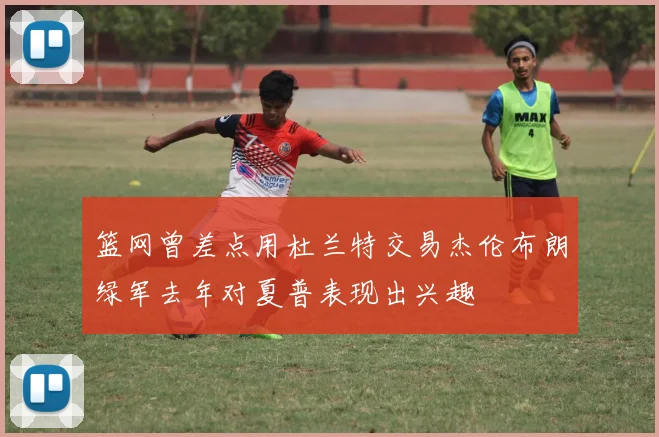 篮网曾差点用杜兰特交易杰伦布朗绿军去年对夏普表现出兴趣