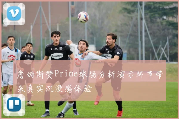 詹姆斯赞Prime球场分析演示环节带来真实沉浸感体验
