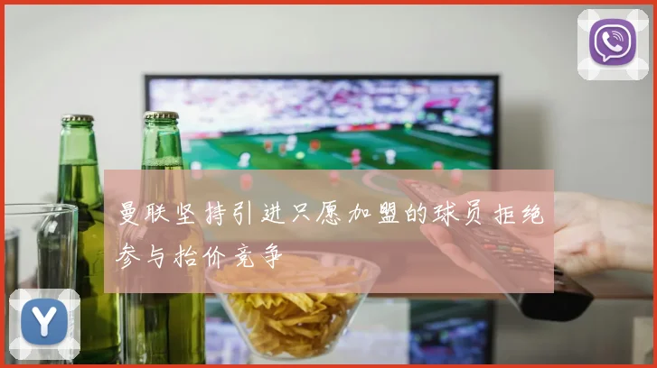 曼联坚持引进只愿加盟的球员拒绝参与抬价竞争